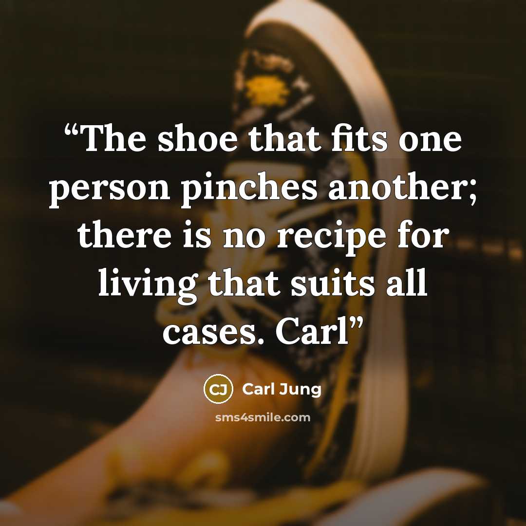 “The shoe that fits one person pinches another; there is no recipe for living that suits all cases. Carl” quote by Carl Jung