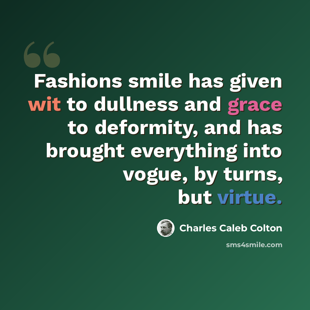 “Fashions smile has given wit to dullness and grace to deformity, and has brought everything into vogue, by turns, but virtue.” quote by Charles Caleb Colton