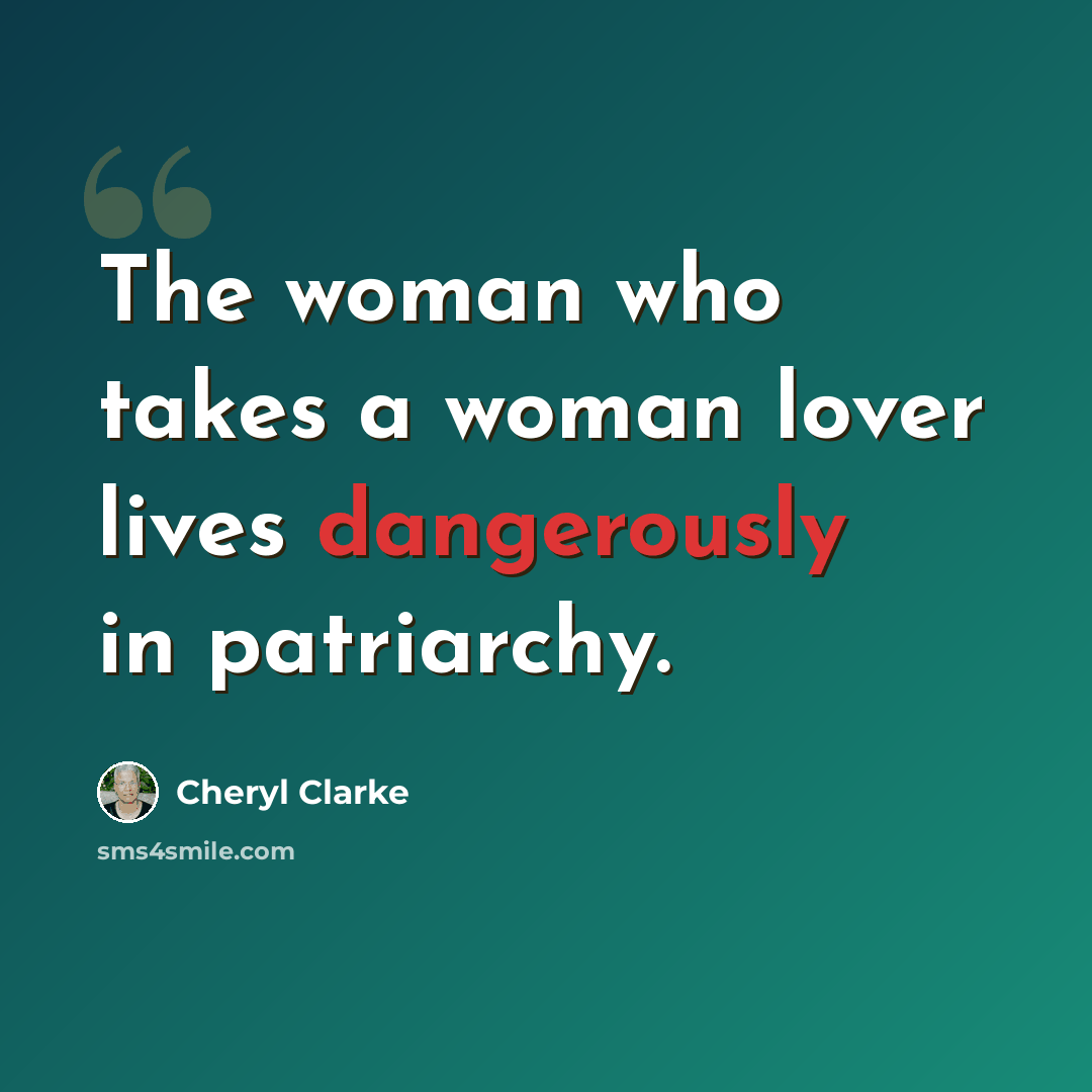 “The woman who takes a woman lover lives dangerously in patriarchy.” quote by Cheryl Clarke