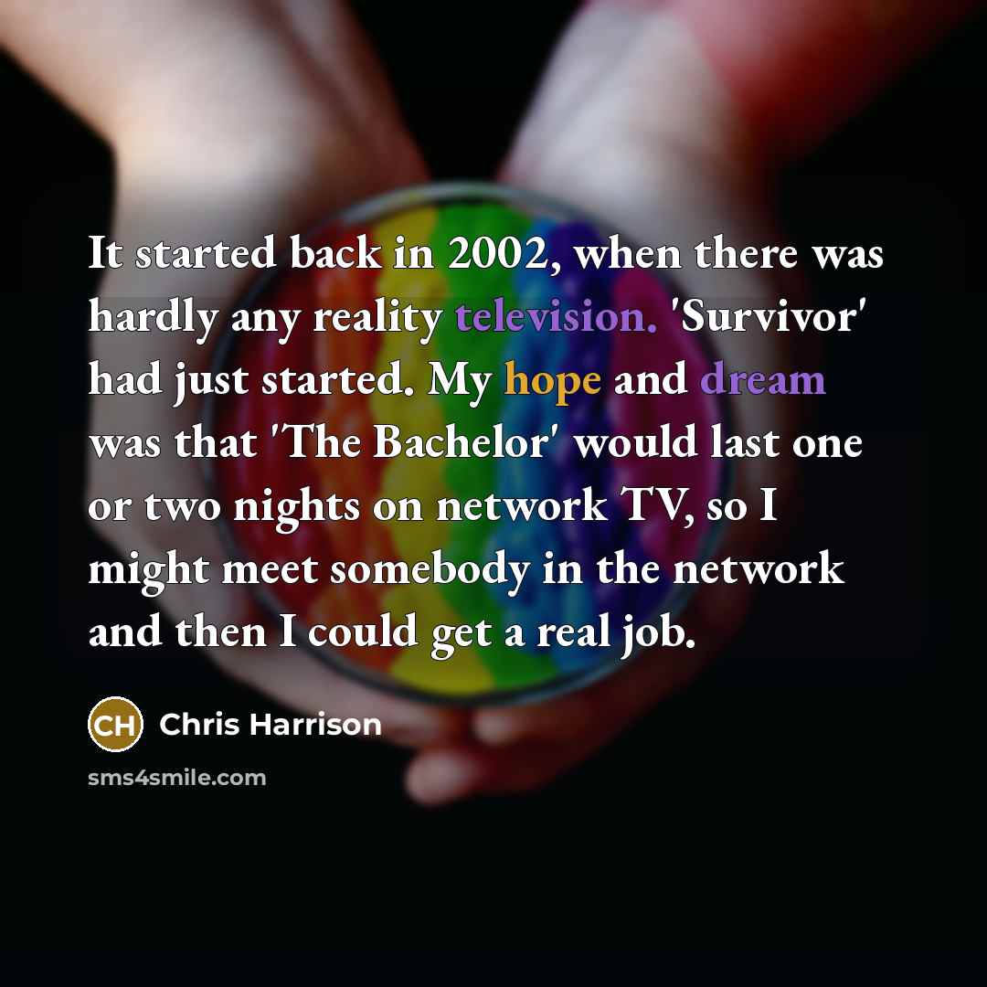 “It started back in 2002, when there was hardly any reality television. 'Survivor' had just started. My hope and dream was that 'The Bachelor' would last one or two nights on network TV, so I might meet somebody in the network and then I could get a real job.” quote by Chris Harrison
