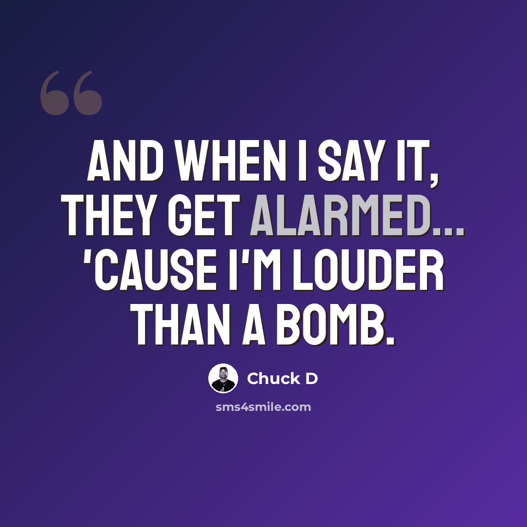 “And when I say it, they get alarmed... 'Cause I'm louder than a bomb.” quote by Chuck D