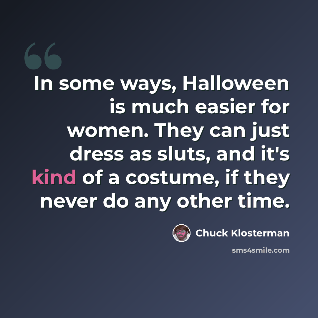“In some ways, Halloween is much easier for women. They can just dress as sluts, and it's kind of a costume, if they never do any other time.” quote by Chuck Klosterman