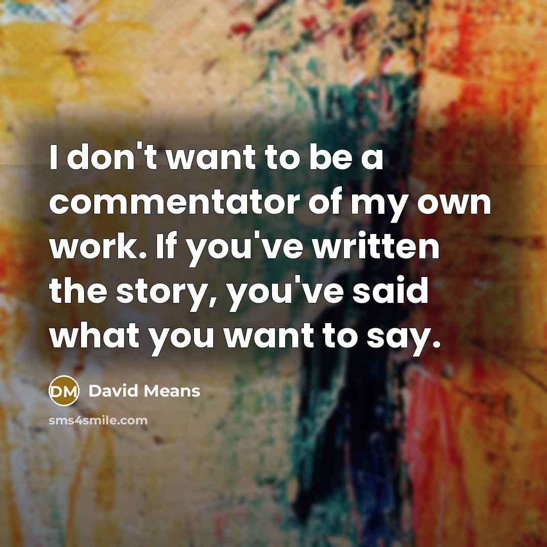 “I don't want to be a commentator of my own work. If you've written the story, you've said what you want to say.” quote by David Means