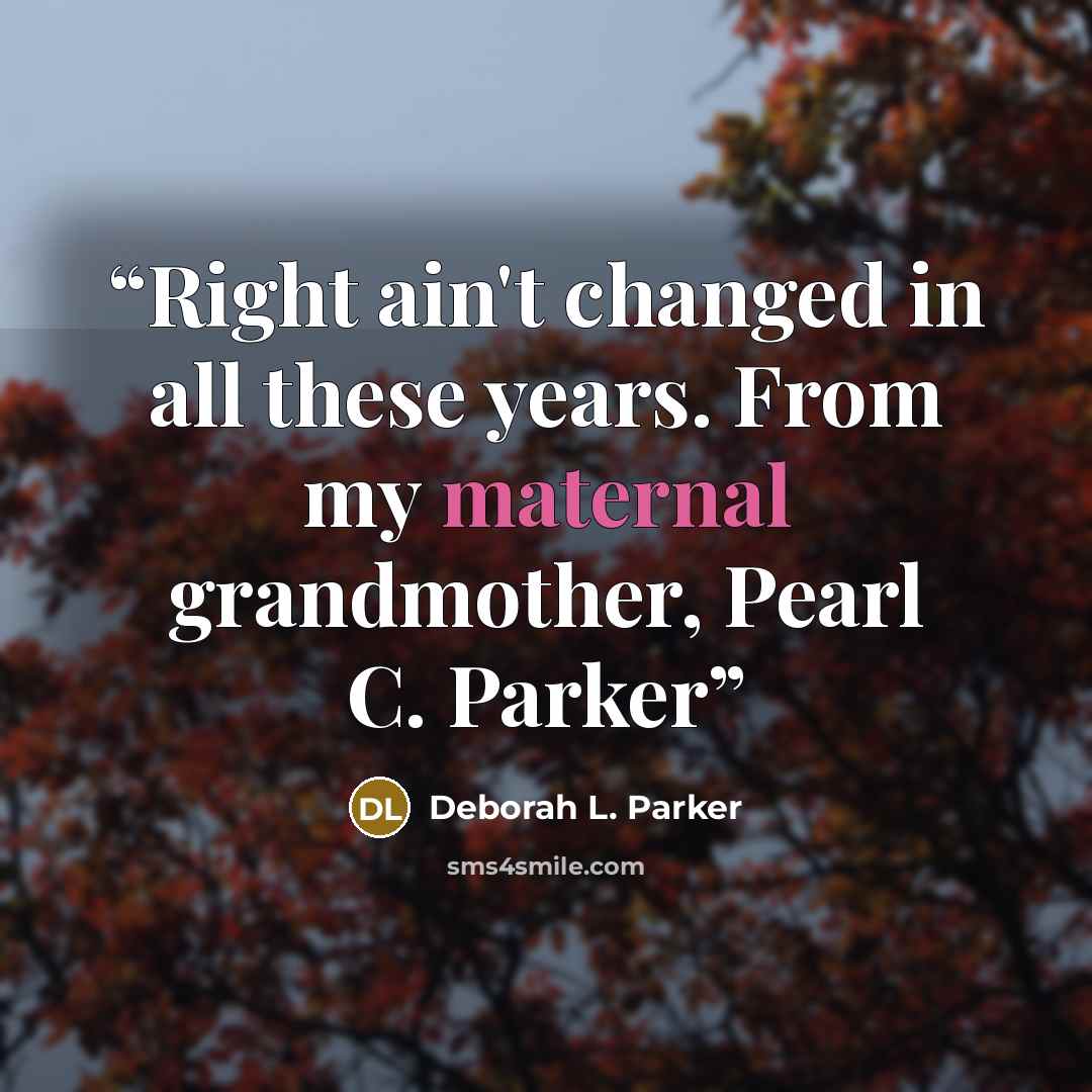 “Right ain't changed in all these years. From my maternal grandmother, Pearl C. Parker” quote by Deborah L. Parker