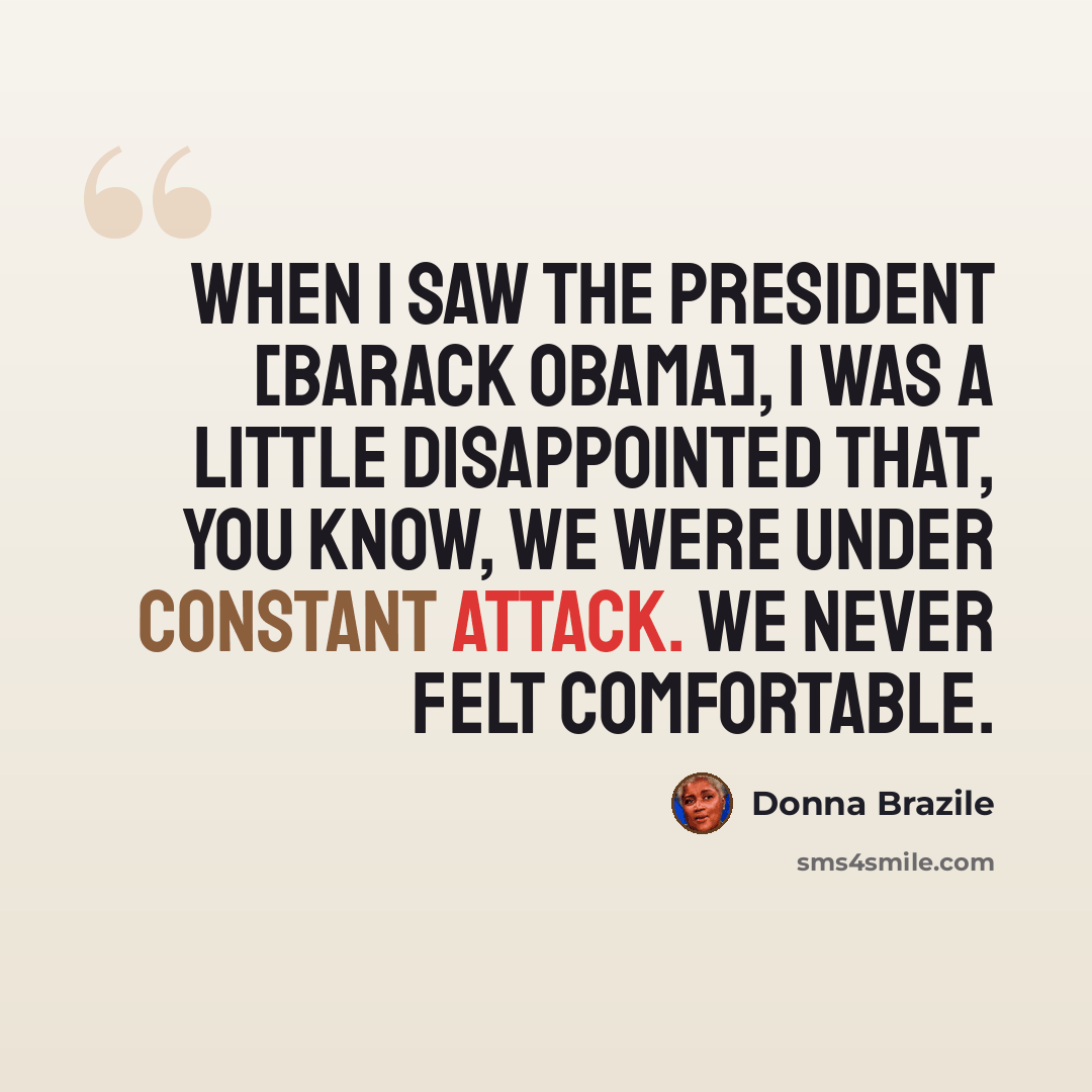 “When I saw the president [Barack Obama], I was a little disappointed that, you know, we were under constant attack. We never felt comfortable.” quote by Donna Brazile