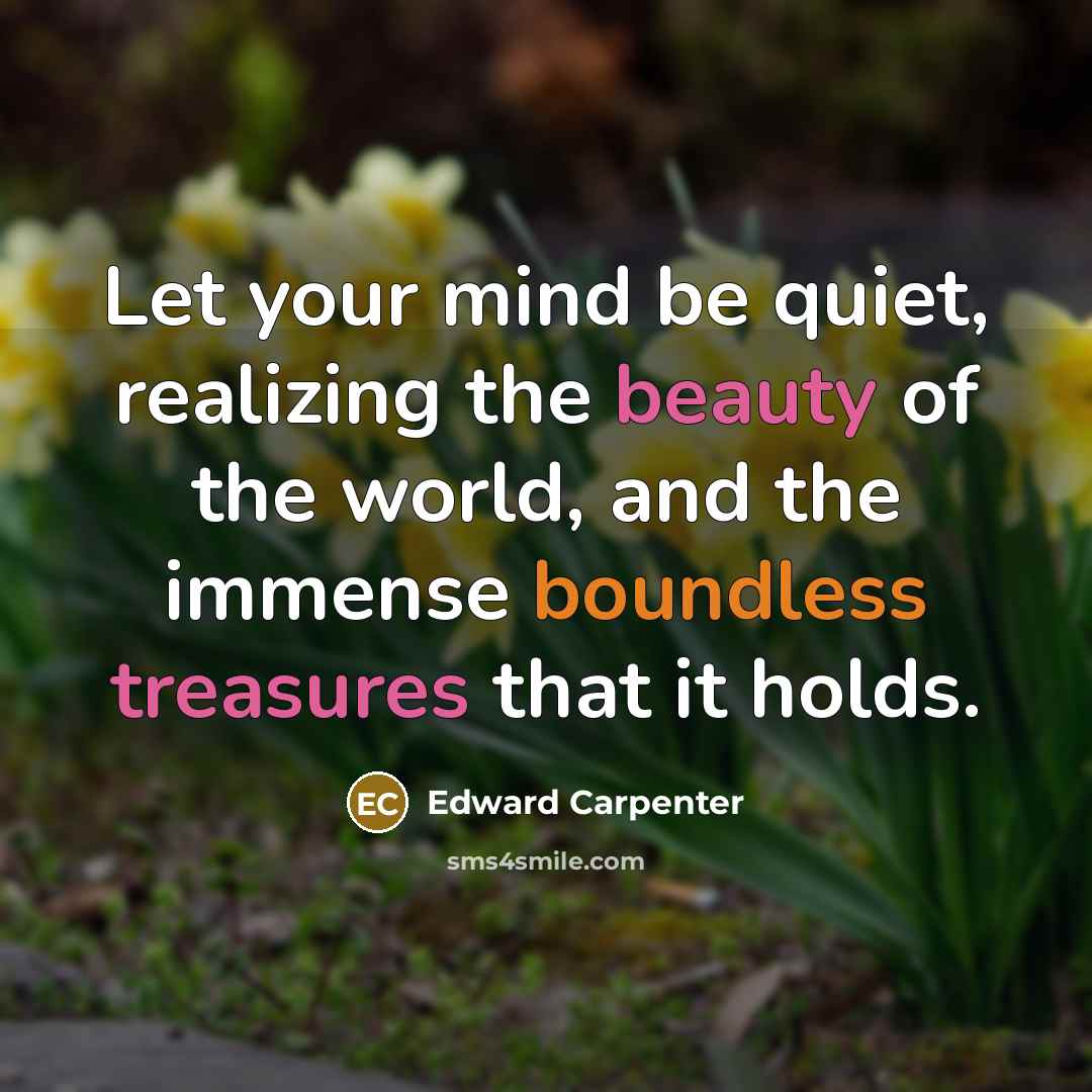 “Let your mind be quiet, realizing the beauty of the world, and the immense boundless treasures that it holds.” quote by Edward Carpenter