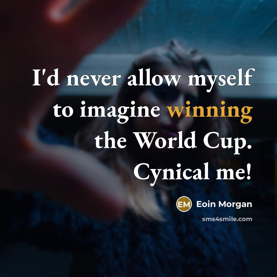 “I'd never allow myself to imagine winning the World Cup. Cynical me!” quote by Eoin Morgan