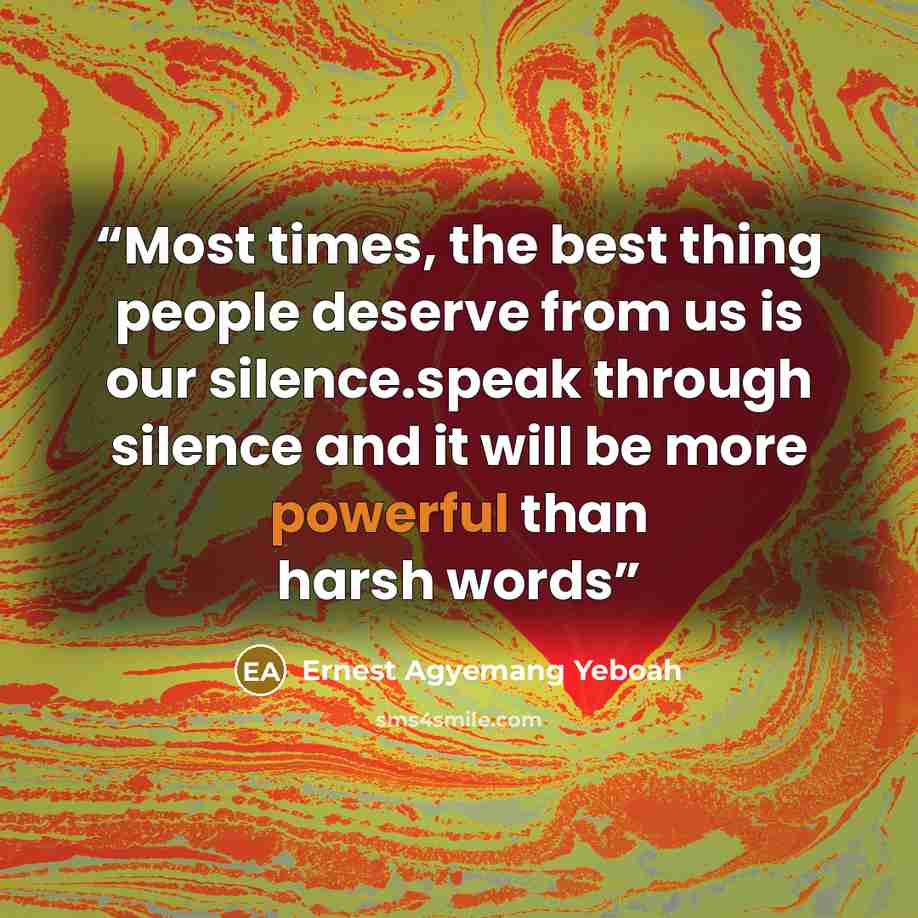 “Most times, the best thing people deserve from us is our silence.speak through silence and it will be more powerful than harsh words” quote by Ernest Agyemang Yeboah