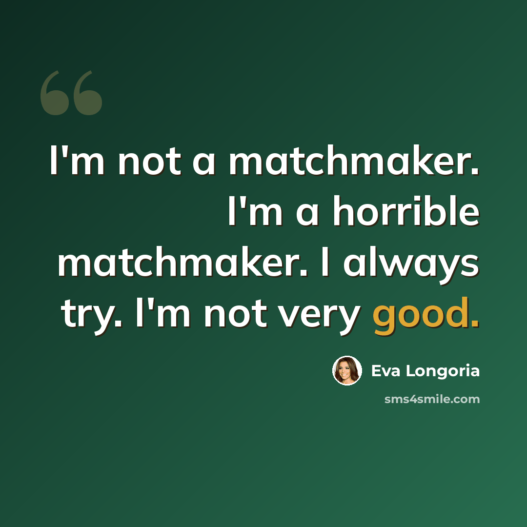 “I'm not a matchmaker. I'm a horrible matchmaker. I always try. I'm not very good.” quote by Eva Longoria