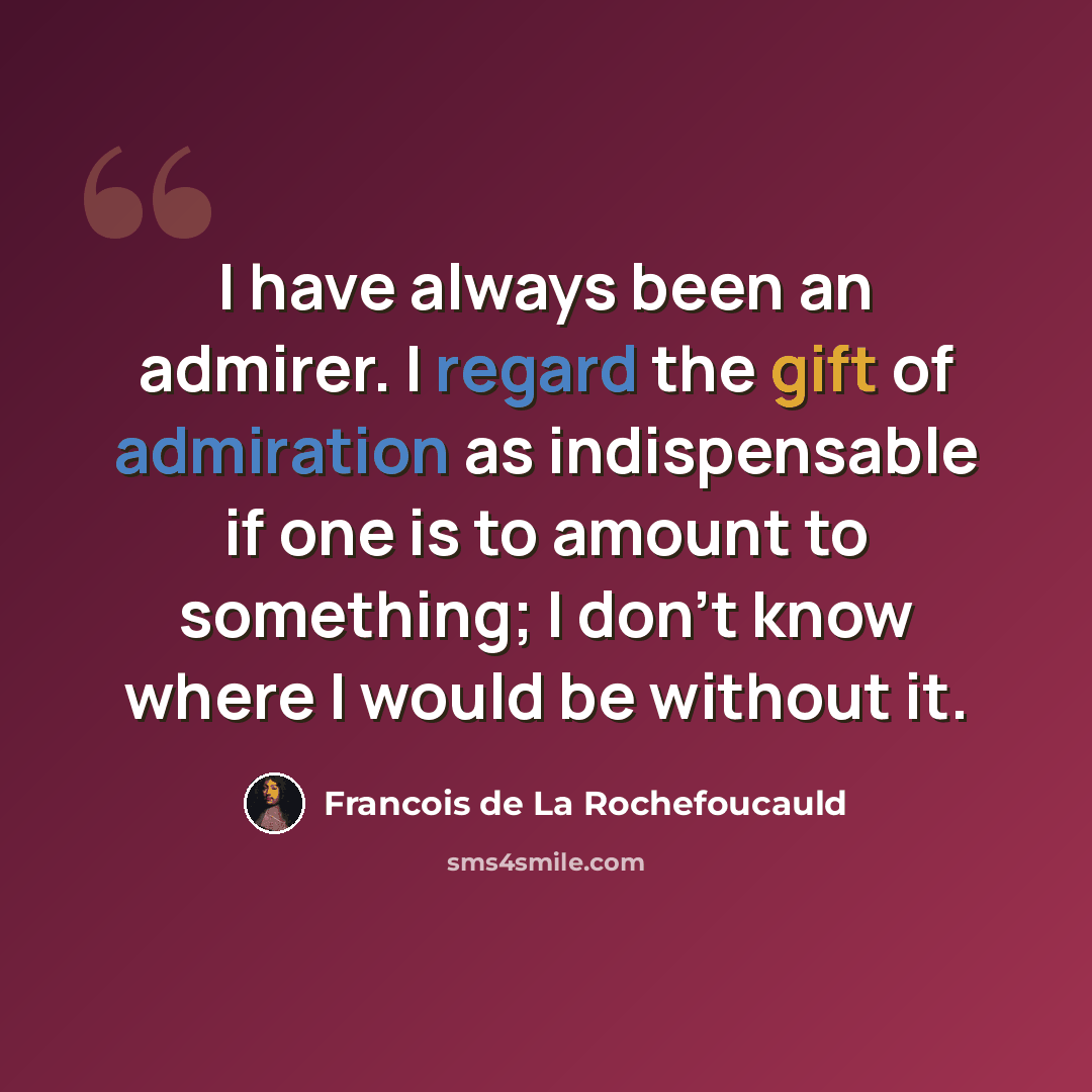 “I have always been an admirer. I regard the gift of admiration as indispensable if one is to amount to something; I don't know where I would be without it.” quote by Francois de La Rochefoucauld