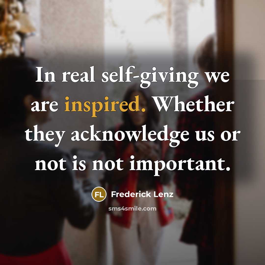 “In real self-giving we are inspired. Whether they acknowledge us or not is not important.” quote by Frederick Lenz
