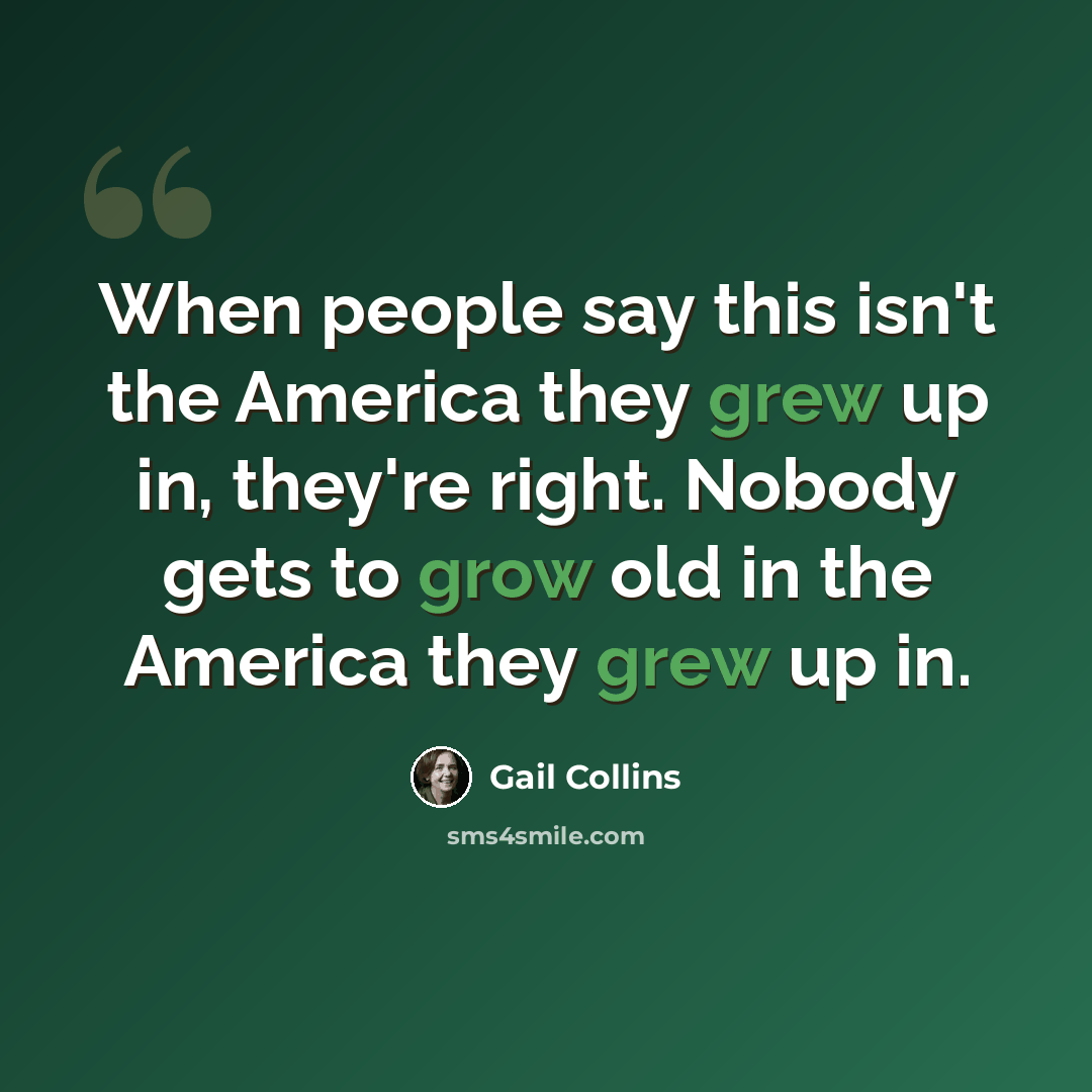 “When people say this isn't the America they grew up in, they're right. Nobody gets to grow old in the America they grew up in.” quote by Gail Collins