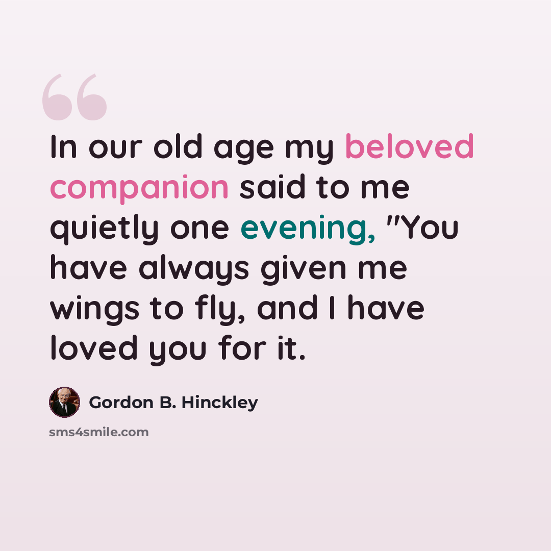 “In our old age my beloved companion said to me quietly one evening, "You have always given me wings to fly, and I have loved you for it.” quote by Gordon B. Hinckley