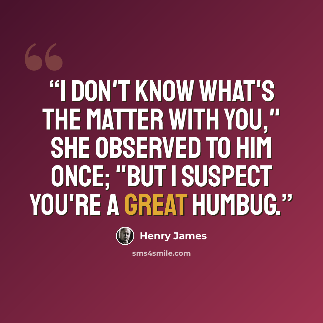 “I don't know what's the matter with you," she observed to him once; "but I suspect you're a great humbug.” quote by Henry James