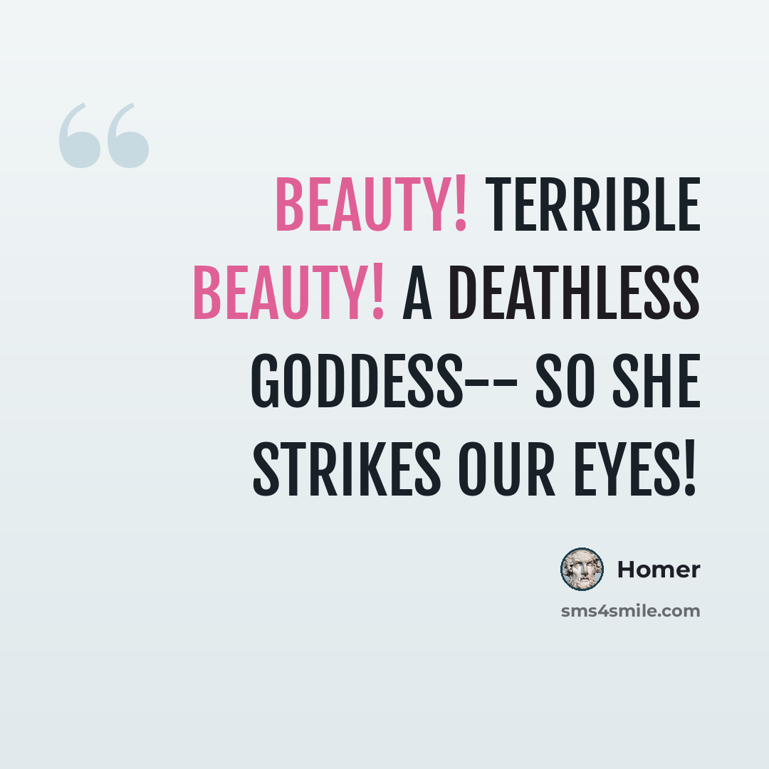 “Beauty! Terrible Beauty! A deathless Goddess-- so she strikes our eyes!” quote by Homer