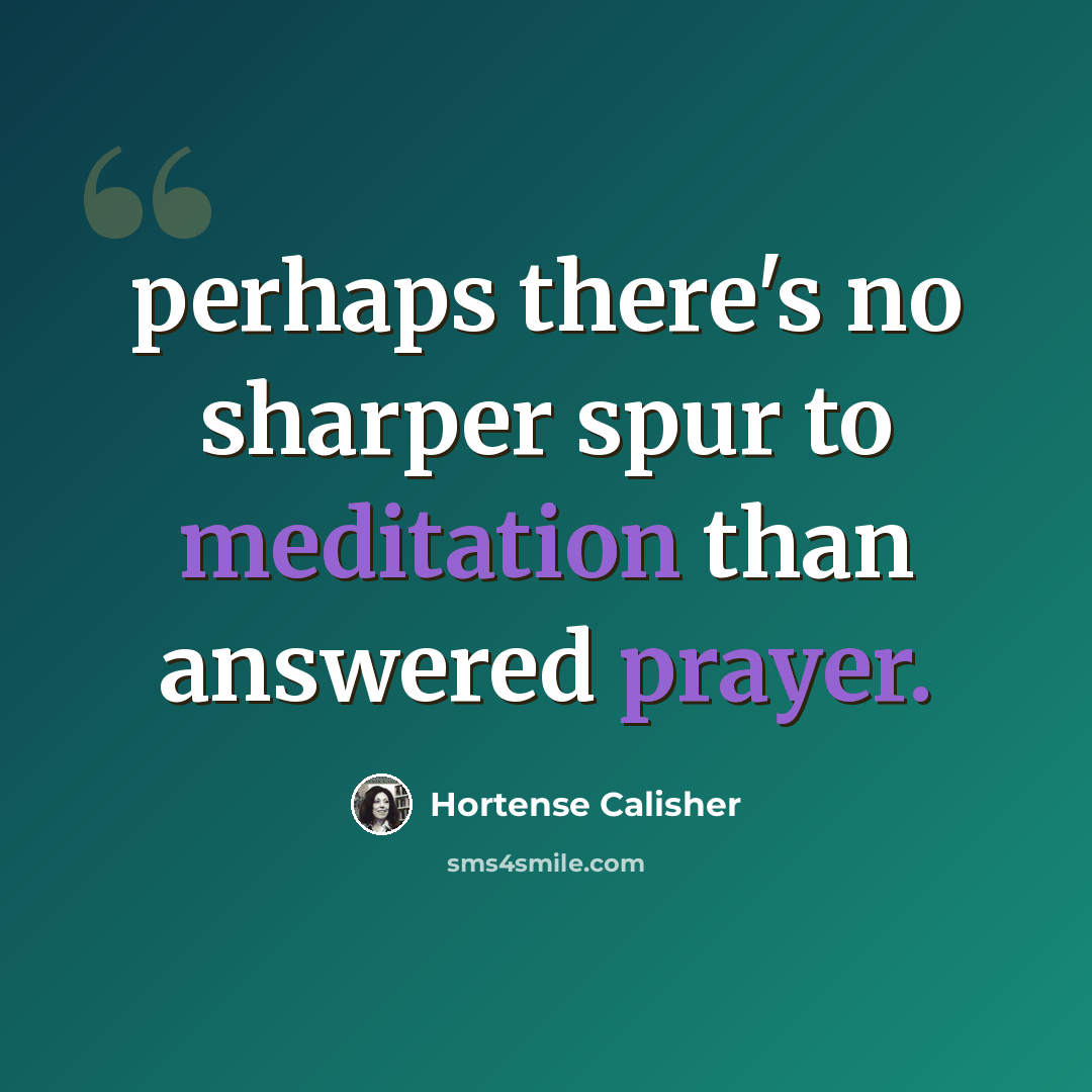 “perhaps there's no sharper spur to meditation than answered prayer.” quote by Hortense Calisher