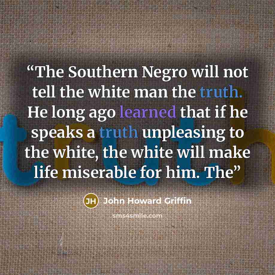 “The Southern Negro will not tell the white man the truth. He long ago learned that if he speaks a truth unpleasing to the white, the white will make life miserable for him. The” quote by John Howard Griffin