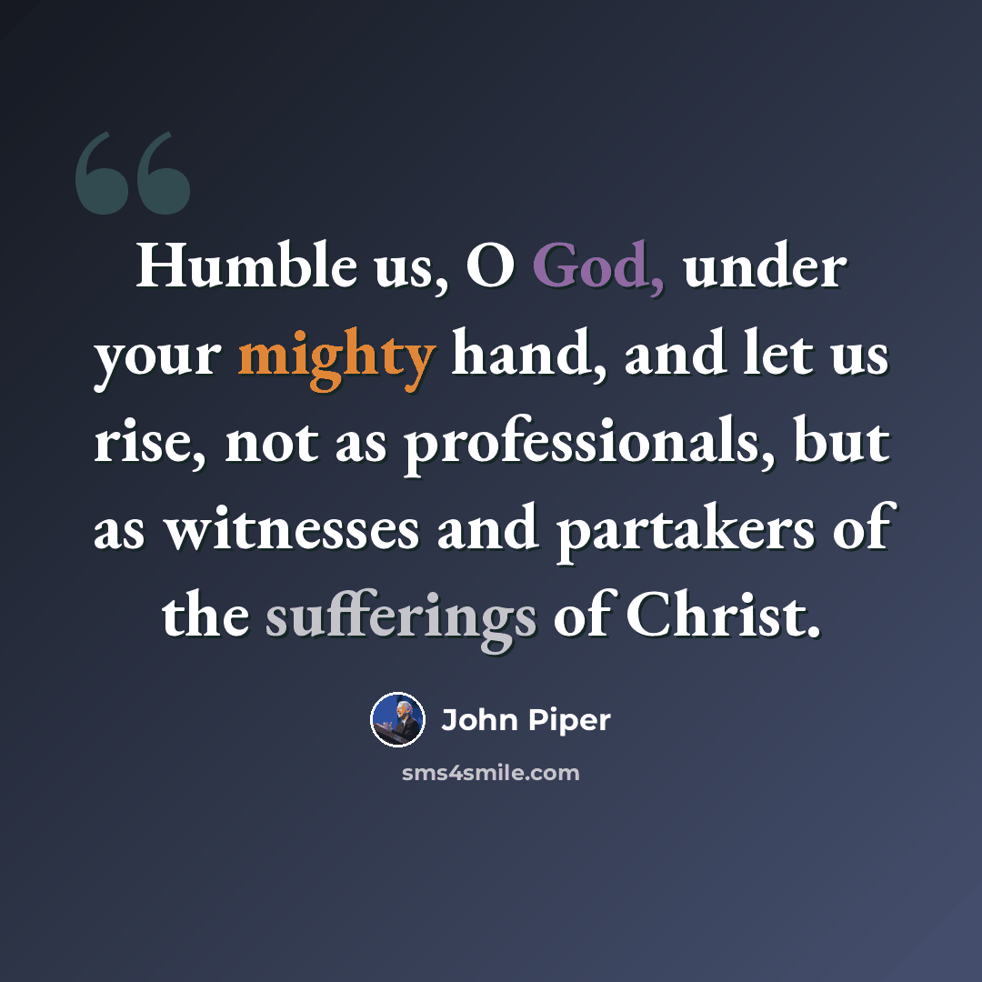 “Humble us, O God, under your mighty hand, and let us rise, not as professionals, but as witnesses and partakers of the sufferings of Christ.” quote by John Piper
