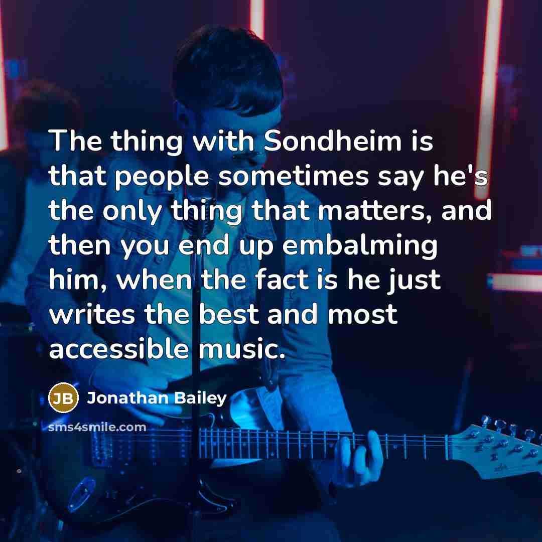 “The thing with Sondheim is that people sometimes say he's the only thing that matters, and then you end up embalming him, when the fact is he just writes the best and most accessible music.” quote by Jonathan Bailey
