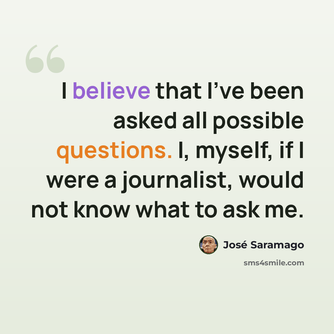 “I believe that I've been asked all possible questions. I, myself, if I were a journalist, would not know what to ask me.” quote by Jose Saramago