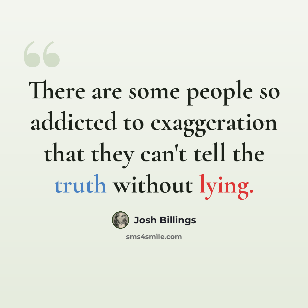 “There are some people so addicted to exaggeration that they can't tell the truth without lying.” quote by Josh Billings