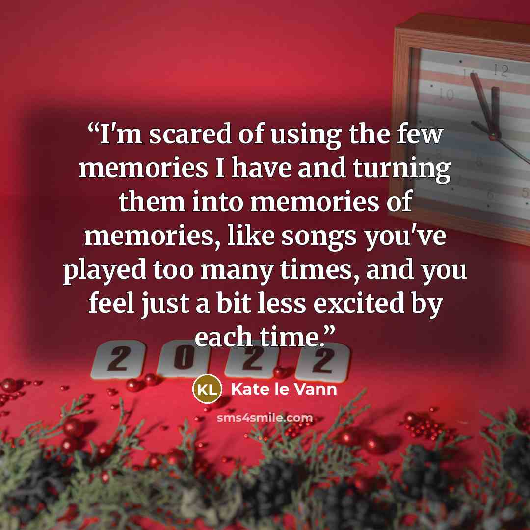 “I'm scared of using the few memories I have and turning them into memories of memories, like songs you've played too many times, and you feel just a bit less excited by each time.” quote by Kate le Vann