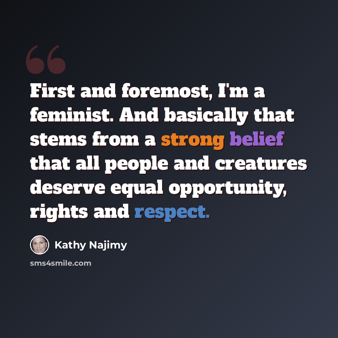 “First and foremost, I'm a feminist. And basically that stems from a strong belief that all people and creatures deserve equal opportunity, rights and respect.” quote by Kathy Najimy