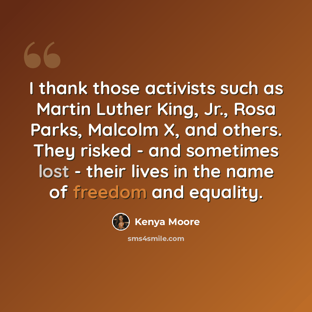 “I thank those activists such as Martin Luther King, Jr., Rosa Parks, Malcolm X, and others. They risked - and sometimes lost - their lives in the name of freedom and equality.” quote by Kenya Moore