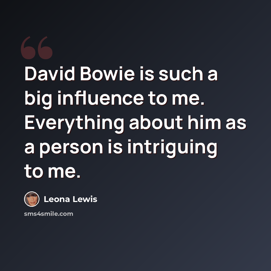 “David Bowie is such a big influence to me. Everything about him as a person is intriguing to me.” quote by Leona Lewis