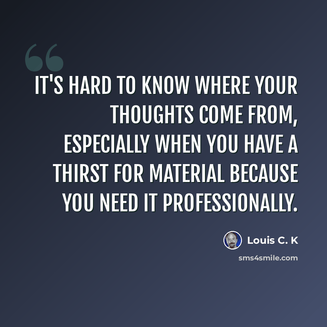 “It's hard to know where your thoughts come from, especially when you have a thirst for material because you need it professionally.” quote by Louis C. K