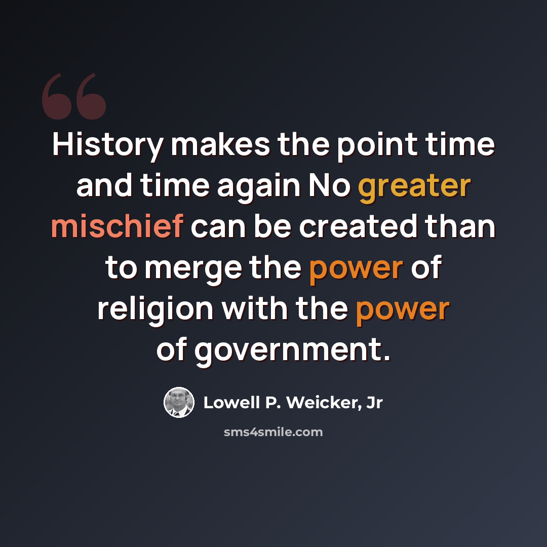 “History makes the point time and time again No greater mischief can be created than to merge the power of religion with the power of government.” quote by Lowell P. Weicker, Jr