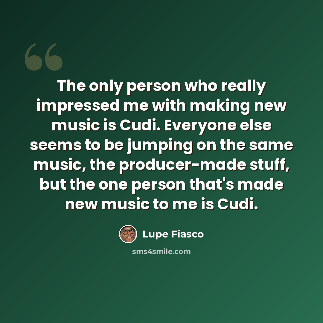 “The only person who really impressed me with making new music is Cudi. Everyone else seems to be jumping on the same music, the producer-made stuff, but the one person that's made new music to me is Cudi.” quote by Lupe Fiasco
