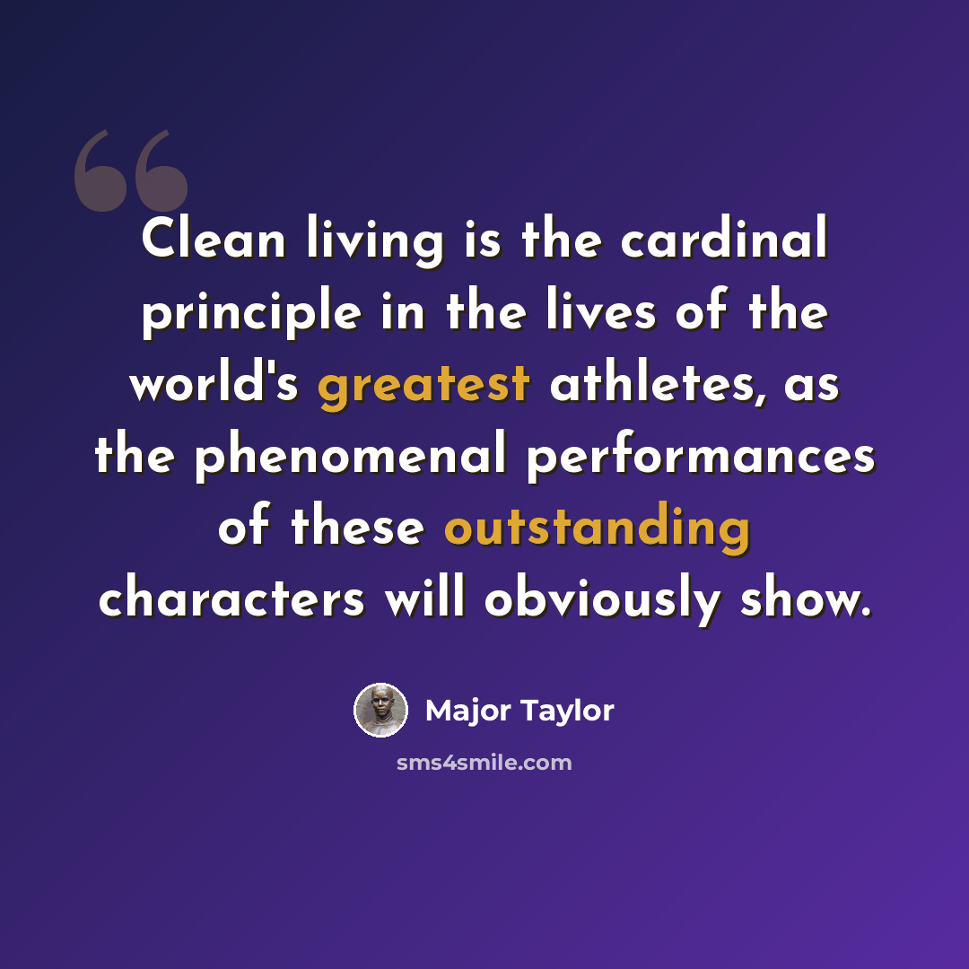 “Clean living is the cardinal principle in the lives of the world's greatest athletes, as the phenomenal performances of these outstanding characters will obviously show.” quote by Major Taylor