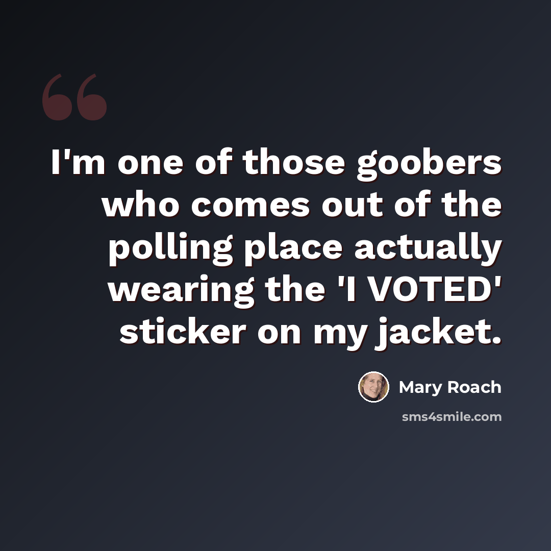 “I'm one of those goobers who comes out of the polling place actually wearing the 'I VOTED' sticker on my jacket.” quote by Mary Roach