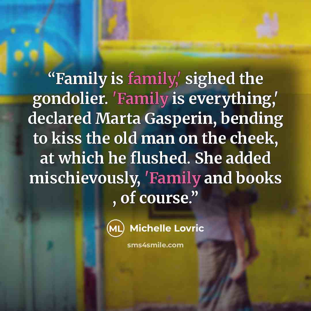 “Family is family,' sighed the gondolier. 'Family is everything,' declared Marta Gasperin, bending to kiss the old man on the cheek, at which he flushed. She added mischievously, 'Family and books , of course.” quote by Michelle Lovric