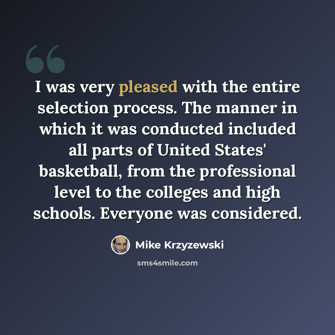 “I was very pleased with the entire selection process. The manner in which it was conducted included all parts of United States' basketball, from the professional level to the colleges and high schools. Everyone was considered.” quote by Mike Krzyzewski