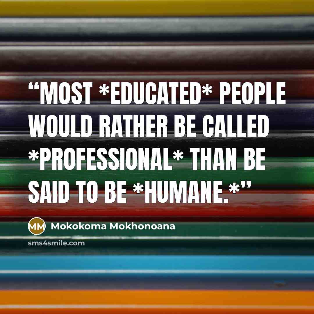 “Most *educated* people would rather be called *professional* than be said to be *humane.*” quote by Mokokoma Mokhonoana