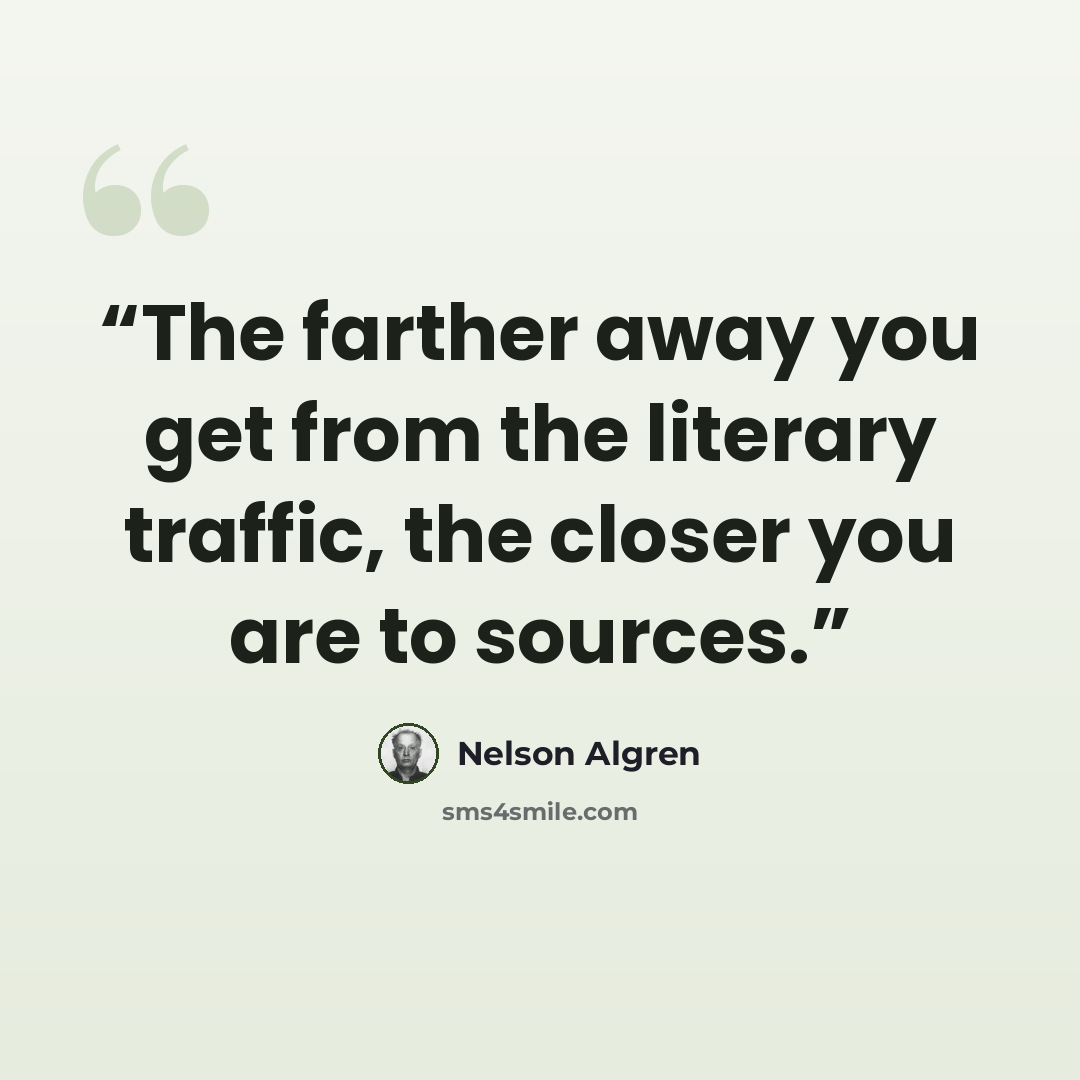 “The farther away you get from the literary traffic, the closer you are to sources.” quote by Nelson Algren