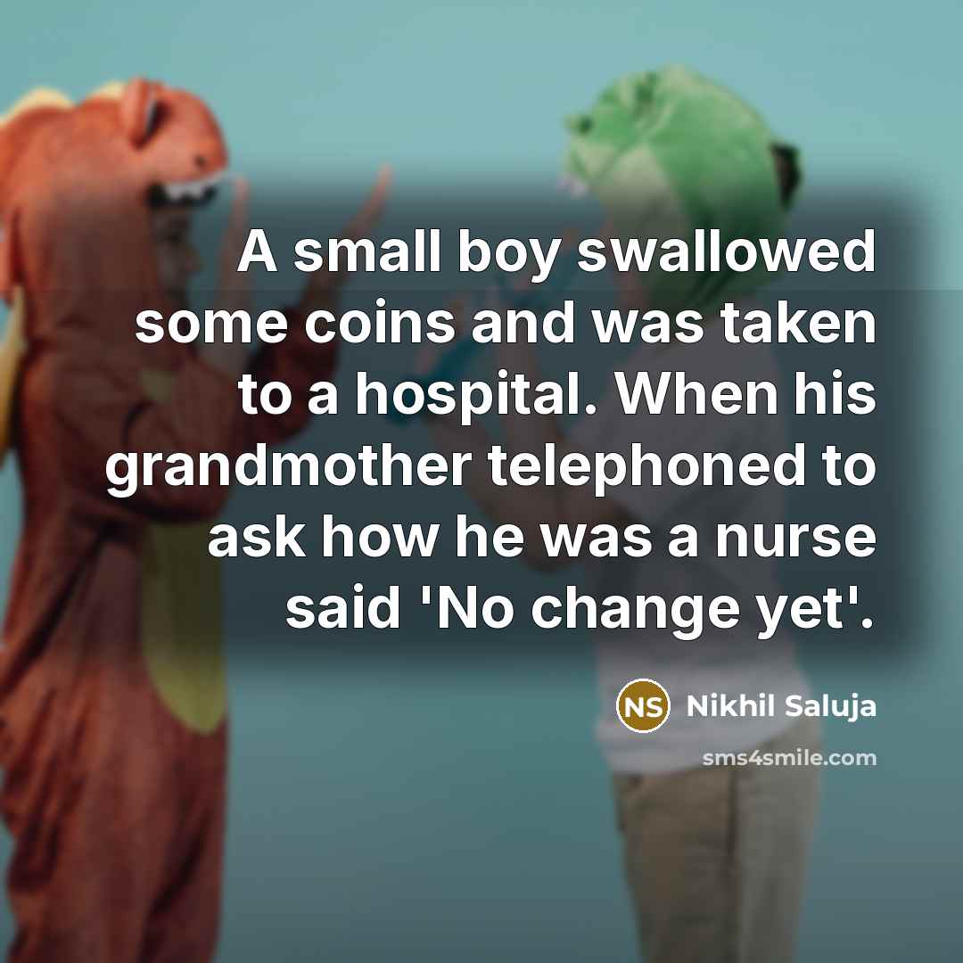 “A small boy swallowed some coins and was taken to a hospital. When his grandmother telephoned to ask how he was a nurse said 'No change yet'.” quote by Nikhil Saluja