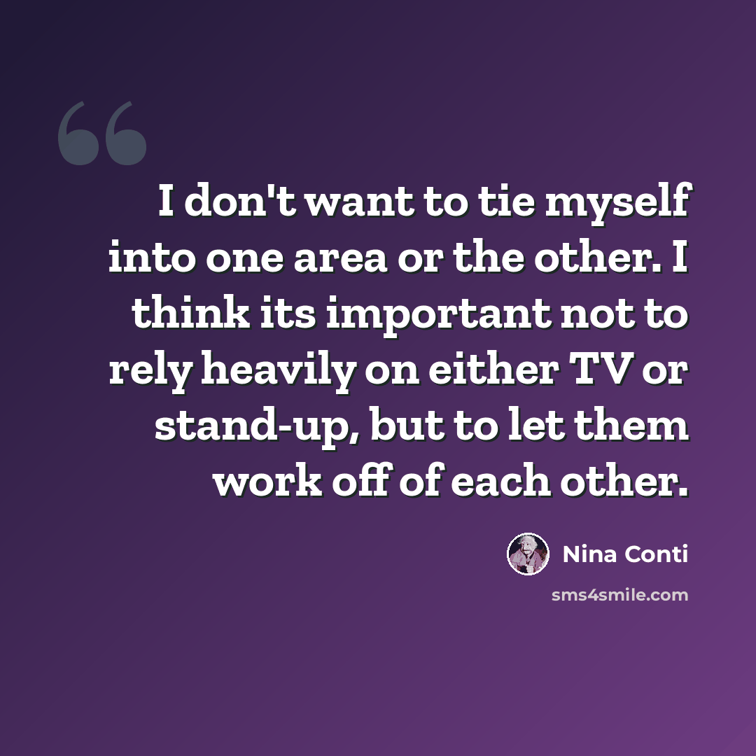 “I don't want to tie myself into one area or the other. I think its important not to rely heavily on either TV or stand-up, but to let them work off of each other.” quote by Nina Conti