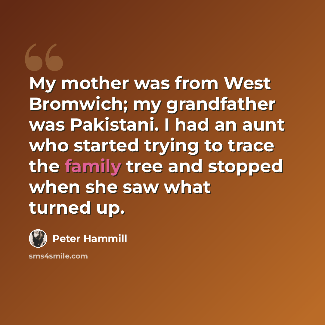 “My mother was from West Bromwich; my grandfather was Pakistani. I had an aunt who started trying to trace the family tree and stopped when she saw what turned up.” quote by Peter Hammill