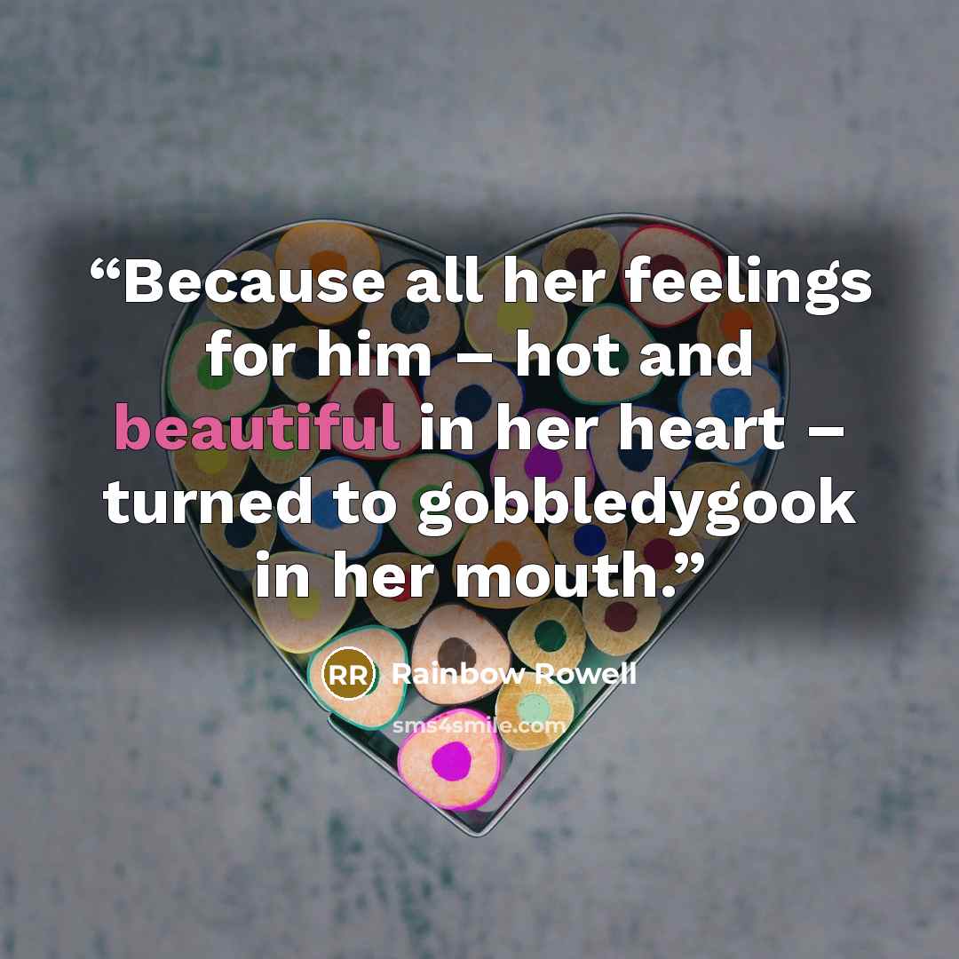 “Because all her feelings for him – hot and beautiful in her heart – turned to gobbledygook in her mouth.” quote by Rainbow Rowell