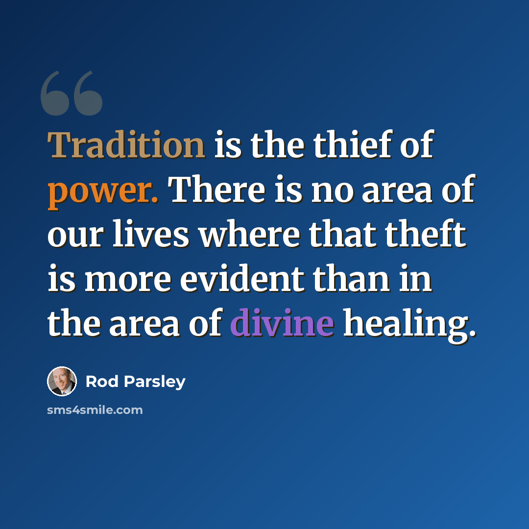 “Tradition is the thief of power. There is no area of our lives where that theft is more evident than in the area of divine healing.” quote by Rod Parsley
