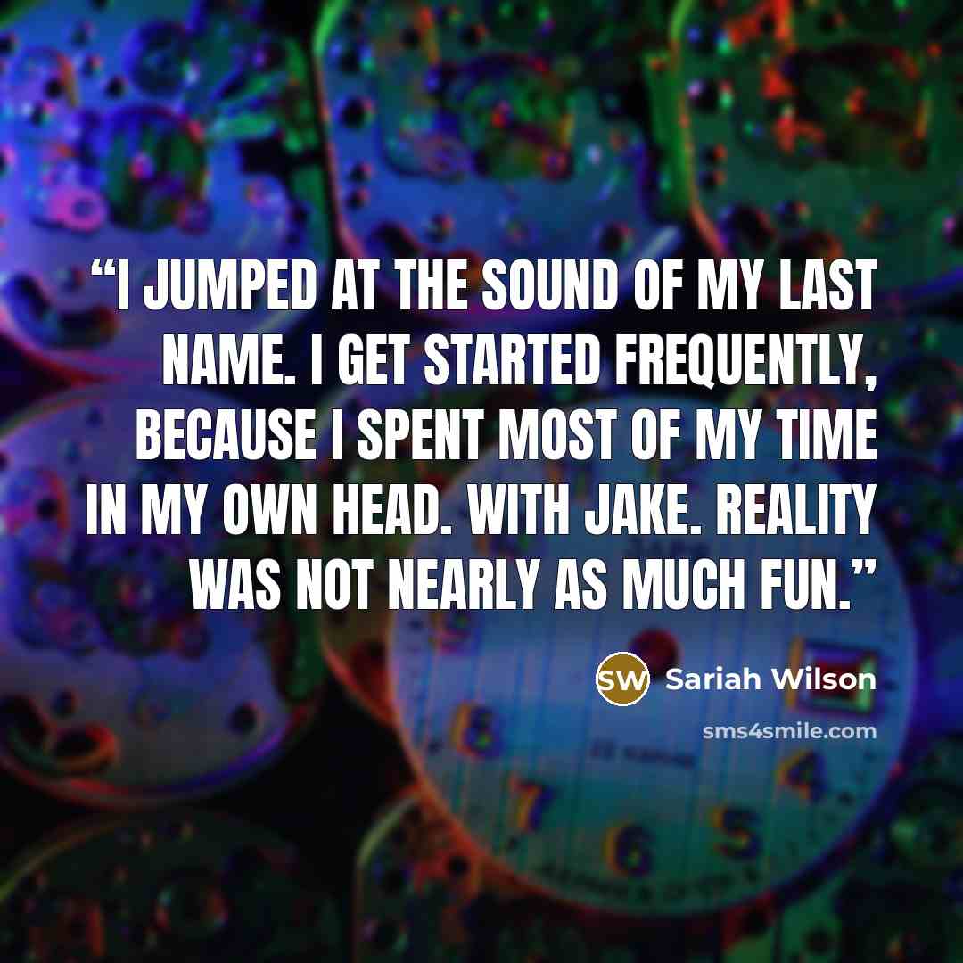 “I jumped at the sound of my last name. I get started frequently, because I spent most of my time in my own head. With Jake. Reality was not nearly as much fun.” quote by Sariah Wilson