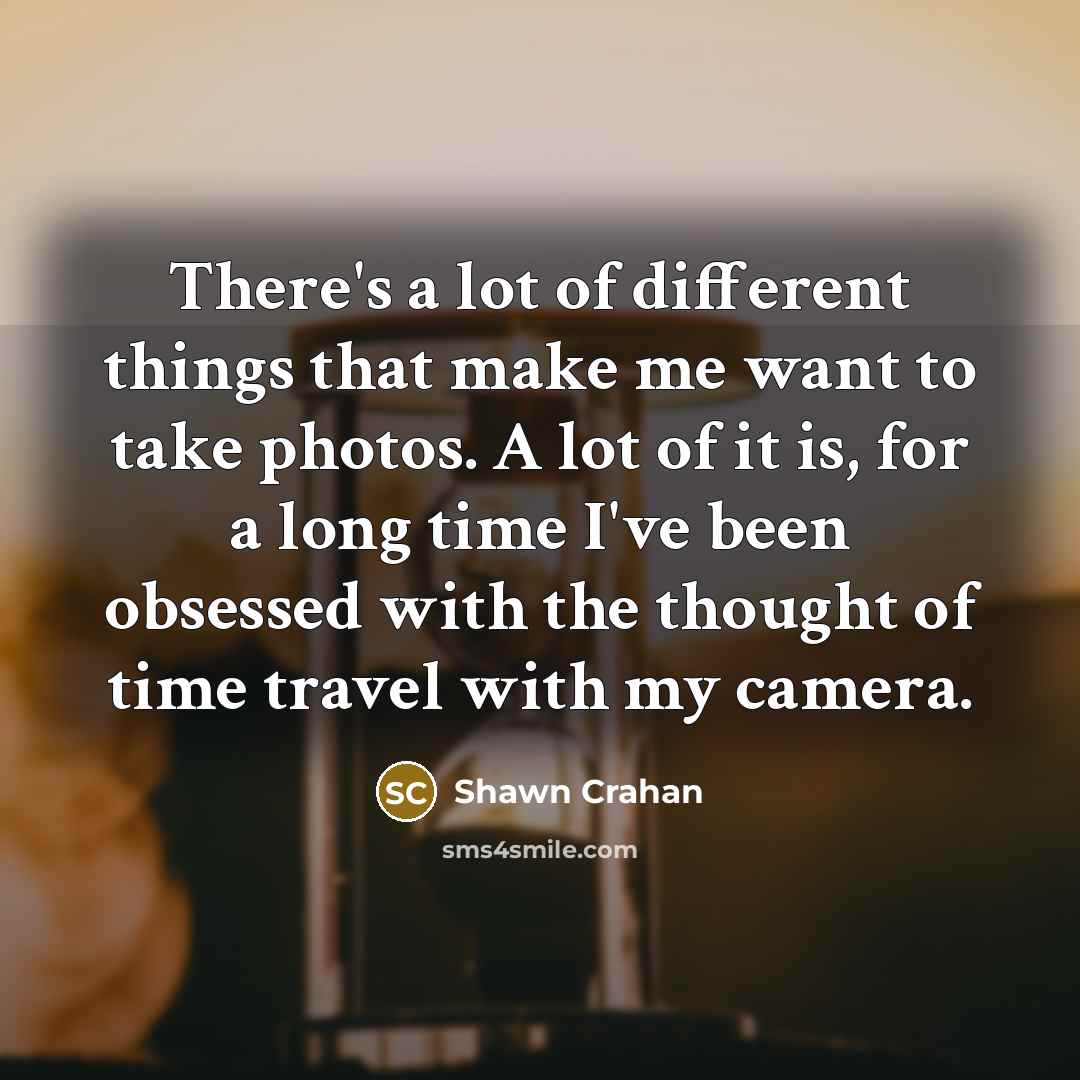 “There's a lot of different things that make me want to take photos. A lot of it is, for a long time I've been obsessed with the thought of time travel with my camera.” quote by Shawn Crahan