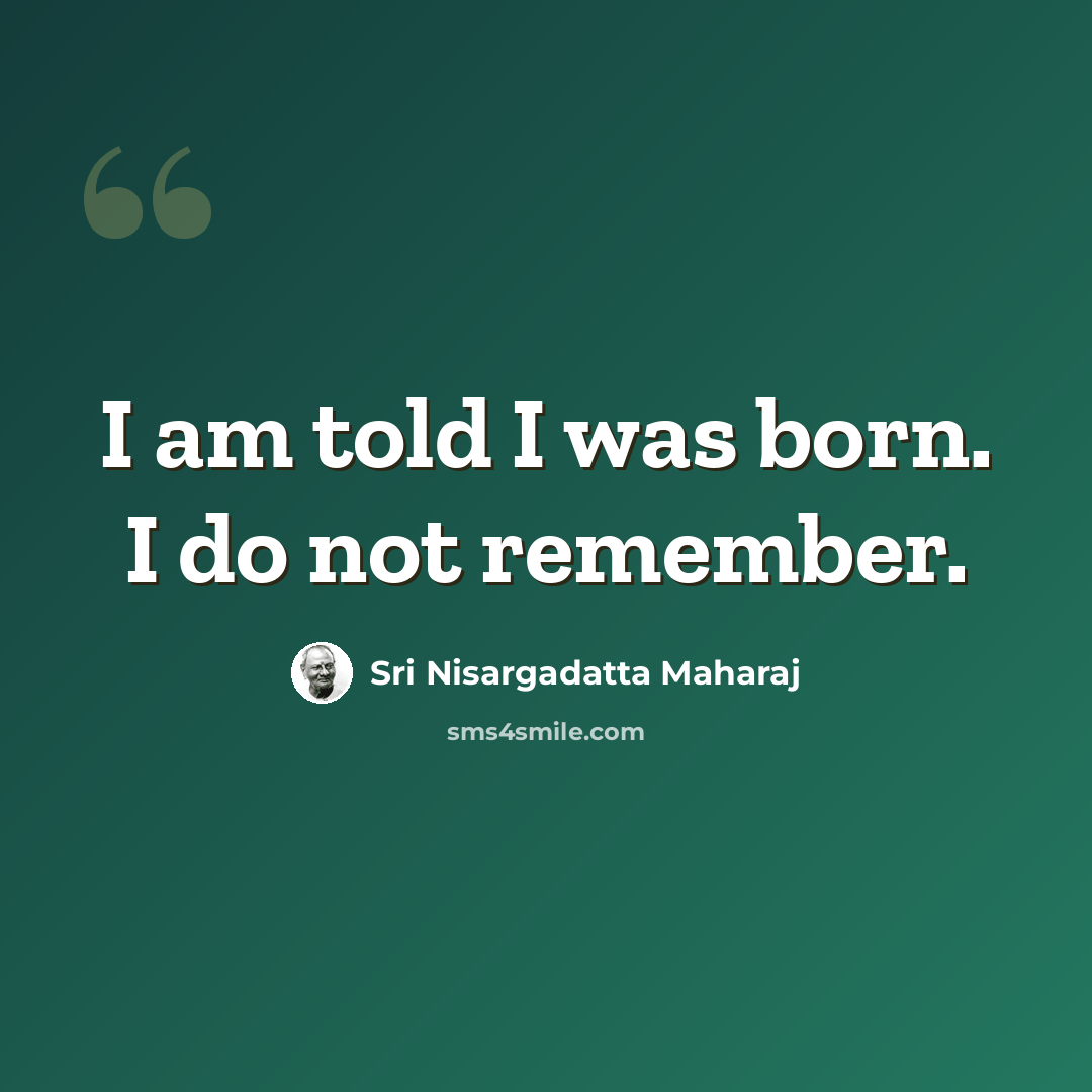 “I am told I was born. I do not remember.” quote by Sri Nisargadatta Maharaj