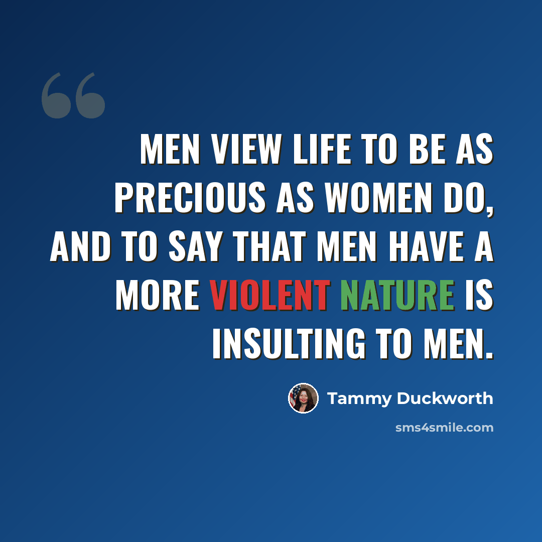 “Men view life to be as precious as women do, and to say that men have a more violent nature is insulting to men.” quote by Tammy Duckworth