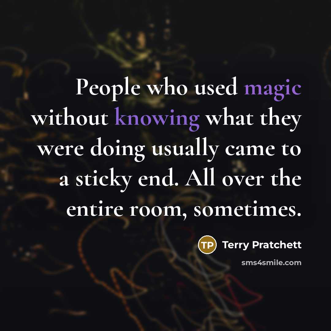 “People who used magic without knowing what they were doing usually came to a sticky end. All over the entire room, sometimes.” quote by Terry Pratchett