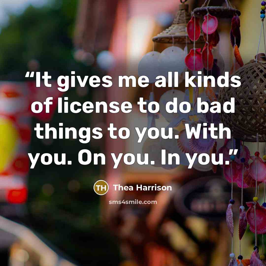 “It gives me all kinds of license to do bad things to you. With you. On you. In you.” quote by Thea Harrison