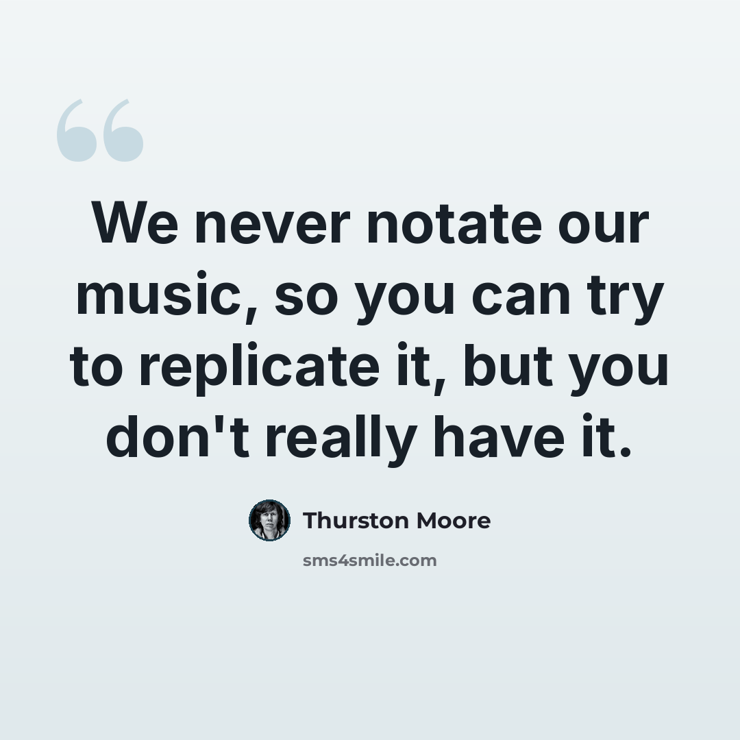 “We never notate our music, so you can try to replicate it, but you don't really have it.” quote by Thurston Moore